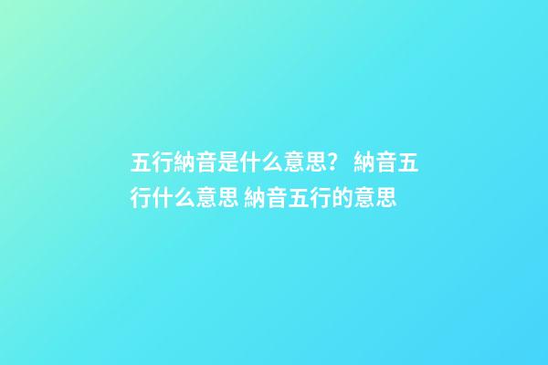 五行納音是什么意思？ 納音五行什么意思 納音五行的意思-第1張-觀點-玄機派